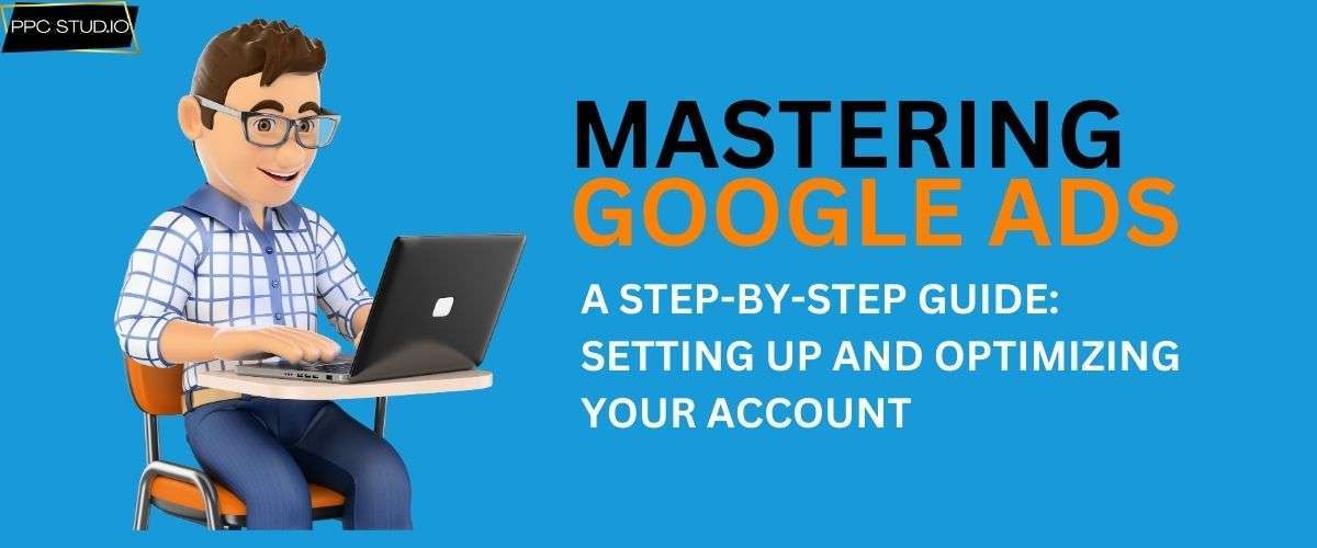 Mastering Google Ads_ A Step-by-Step Guide to Setting Up and Optimizing Your Account
